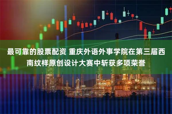 最可靠的股票配资 重庆外语外事学院在第三届西南纹样原创设计大赛中斩获多项荣誉