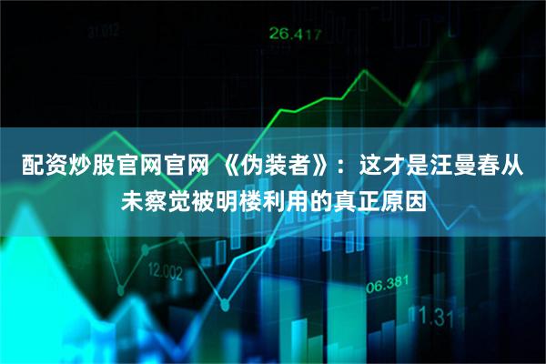配资炒股官网官网 《伪装者》：这才是汪曼春从未察觉被明楼利用的真正原因
