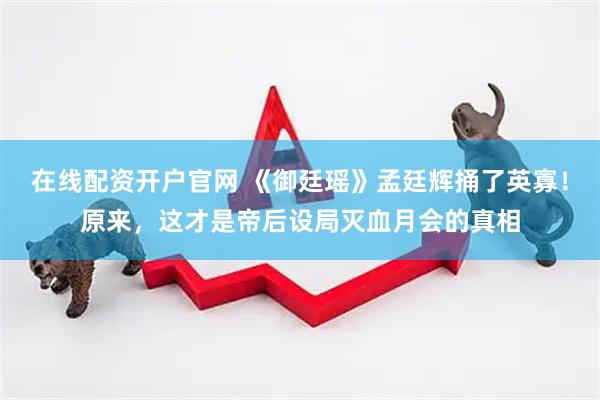 在线配资开户官网 《御廷瑶》孟廷辉捅了英寡！原来，这才是帝后设局灭血月会的真相