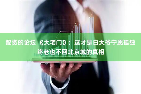 配资的论坛 《大宅门》：这才是白大爷宁愿孤独终老也不回北京城的真相