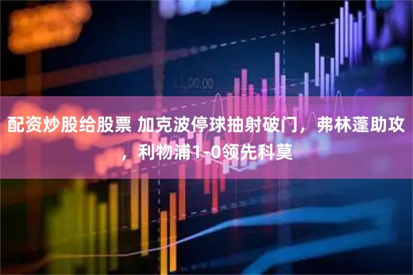 配资炒股给股票 加克波停球抽射破门，弗林蓬助攻，利物浦1-0领先科莫