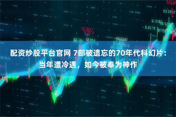 配资炒股平台官网 7部被遗忘的70年代科幻片：当年遭冷遇，如今被奉为神作