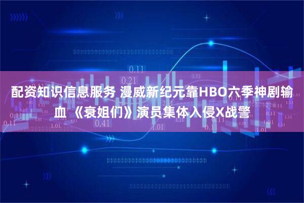 配资知识信息服务 漫威新纪元靠HBO六季神剧输血 《衰姐们》演员集体入侵X战警