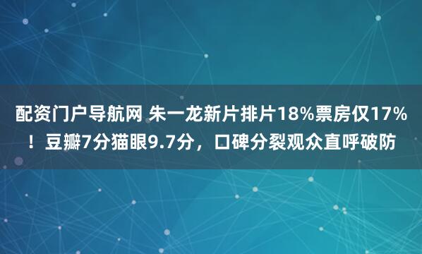 配资门户导航网 朱一龙新片排片18%票房仅17%！豆瓣7分猫眼9.7分，口碑分裂观众直呼破防