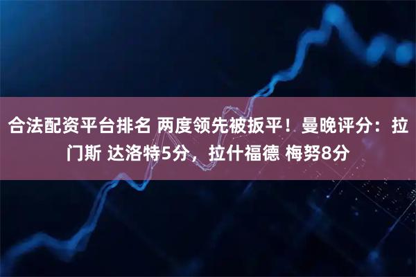 合法配资平台排名 两度领先被扳平！曼晚评分：拉门斯 达洛特5分，拉什福德 梅努8分