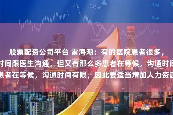 股票配资公司平台 雷海潮：有的医院患者很多，每位患者都希望有更多时间跟医生沟通，但又有那么多患者在等候，沟通时间有限，因此要适当增加人力资源配置