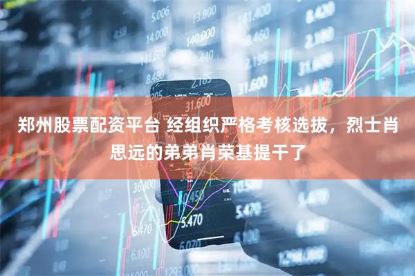 郑州股票配资平台 经组织严格考核选拔，烈士肖思远的弟弟肖荣基提干了