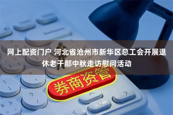 网上配资门户 河北省沧州市新华区总工会开展退休老干部中秋走访慰问活动
